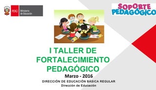 Marzo - 2016
DIRECCIÓN DE EDUCACIÓN BÁSICA REGULAR
Dirección de Educación
I TALLER DE
FORTALECIMIENTO
PEDAGÓGICO
 