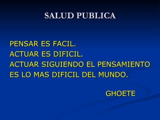 SALUD PUBLICA PENSAR ES FACIL. ACTUAR ES DIFICIL. ACTUAR SIGUIENDO EL PENSAMIENTO ES LO MAS DIFICIL DEL MUNDO. GHOETE 
