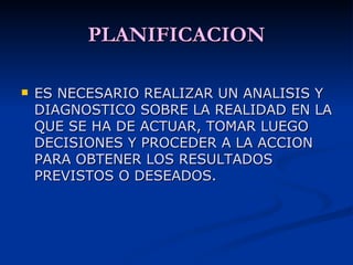 PLANIFICACION ES NECESARIO REALIZAR UN ANALISIS Y DIAGNOSTICO SOBRE LA REALIDAD EN LA QUE SE HA DE ACTUAR, TOMAR LUEGO DECISIONES Y PROCEDER A LA ACCION PARA OBTENER LOS RESULTADOS PREVISTOS O DESEADOS. 
