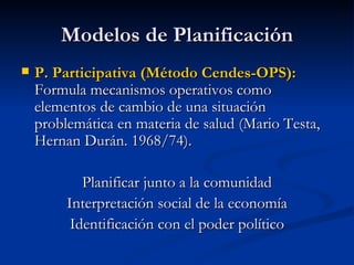 Modelos de Planificación P. Participativa (Método Cendes-OPS):  Formula mecanismos operativos como elementos de cambio de una situación problemática en materia de salud (Mario Testa, Hernan Durán. 1968/74). Planificar junto a la comunidad Interpretación social de la economía Identificación con el poder político 