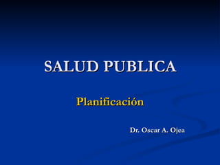 SALUD PUBLICA Planificación Dr. Oscar A. Ojea 