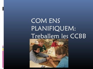 COM ENS
PLANIFIQUEM:
Treballem les CCBB
 