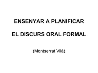 ENSENYAR A PLANIFICAR

EL DISCURS ORAL FORMAL


      (Montserrat Vilà)
 