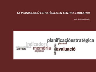 LA PLANIFICACIÓ ESTRATÈGICA EN CENTRES EDUCATIUS Jordi Serarols iBoada 