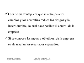 Otra de las ventajas es que se anticipa a los cambios y los neutraliza reduce los riesgos y la incertidumbre; lo cual hace posible el control de la empresa Si se conocen las metas y objetivos  de la empresa se alcanzaran los resultados esperados. 