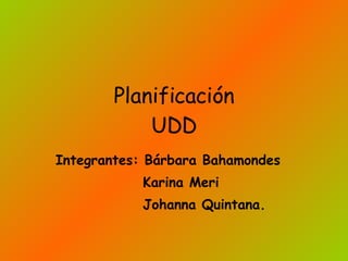 Planificación UDD Integrantes: Bárbara Bahamondes   Karina Meri   Johanna Quintana. 