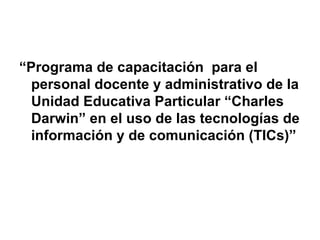 “ Programa de capacitación  para el personal docente y administrativo de la Unidad Educativa Particular “Charles Darwin” en el uso de las tecnologías de información y de comunicación (TICs)” 