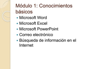 Módulo 1: Conocimientos
básicos
 Microsoft Word
 Microsoft Excel
 Microsoft PowerPoint
 Correo electrónico
 Búsqueda de información en el
Internet
 