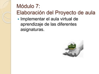 Módulo 7:
Elaboración del Proyecto de aula
 Implementar el aula virtual de
aprendizaje de las diferentes
asignaturas.
 