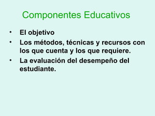 Componentes Educativos   El objetivo Los métodos, técnicas y recursos con los que cuenta y los que requiere. La evaluación del desempeño del estudiante. 