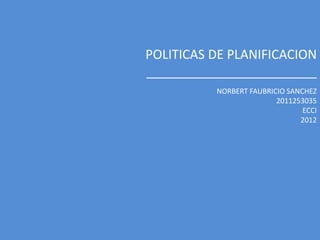POLITICAS DE PLANIFICACION
________________________
          NORBERT FAUBRICIO SANCHEZ
                         2011253035
                                ECCI
                               2012
 
