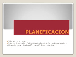PLANIFICACION
•Objetivo de la clase
•Temas a  desarrollar: Definición de planificación, su importancia y
diferencia entre planificación estratégica y operativa.
 