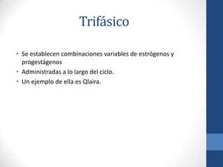 Trifásico
• Se establecen combinaciones variables de estrógenos y
progestágenos
• Administradas a lo largo del ciclo.
• Un ejemplo de ella es Qlaira.
 