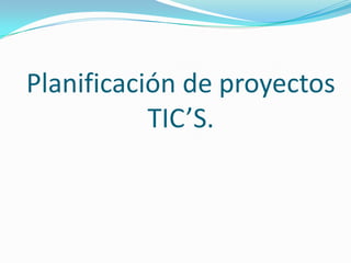 Planificación de proyectos
TIC’S.

 
