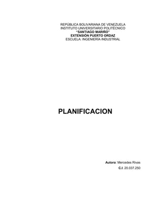 REPÚBLICA BOLIVARIANA DE VENEZUELA 
INSTITUTO UNIVERSITARIO POLITÉCNICO 
“SANTIAGO MARIÑO” 
EXTENSIÓN PUERTO ORDAZ 
ESCUELA: INGENIERÍA INDUSTRIAL 
PLANIFICACION 
Autora: Mercedes Rivas 
C.I. 20.037.250 
 