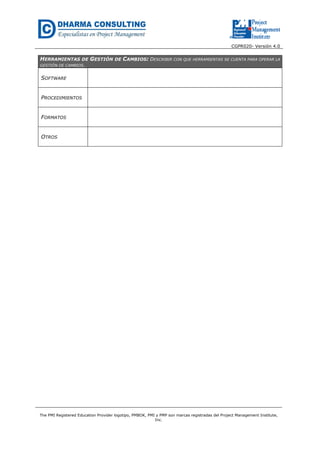 CGPR020- Versión 4.0
The PMI Registered Education Provider logotipo, PMBOK, PMI y PMP son marcas registradas del Project Management Institute,
Inc.
HERRAMIENTAS DE GESTIÓN DE CAMBIOS: DESCRIBIR CON QUE HERRAMIENTAS SE CUENTA PARA OPERAR LA
GESTIÓN DE CAMBIOS.
SOFTWARE
PROCEDIMIENTOS
FORMATOS
OTROS
 
