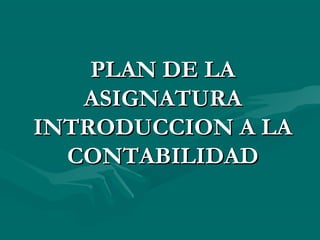 PLAN DE LAPLAN DE LA
ASIGNATURAASIGNATURA
INTRODUCCION A LAINTRODUCCION A LA
CONTABILIDADCONTABILIDAD
 