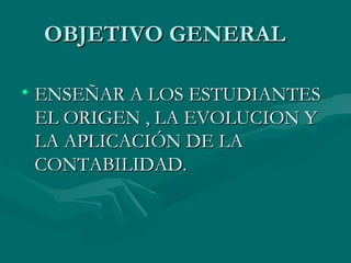 OBJETIVO GENERALOBJETIVO GENERAL
• ENSEÑAR A LOS ESTUDIANTESENSEÑAR A LOS ESTUDIANTES
EL ORIGEN , LA EVOLUCION YEL ORIGEN , LA EVOLUCION Y
LA APLICACIÓN DE LALA APLICACIÓN DE LA
CONTABILIDAD.CONTABILIDAD.
 