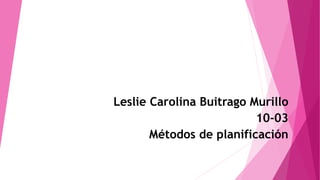 Leslie Carolina Buitrago Murillo
10-03
Métodos de planificación
 