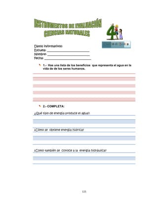  
Datos in
Escuela:
Nombre:
Fecha: __
1.-
vid
2.-
¿Qué tip
¿Cómo s
¿Como t
nformativo
: _________
: ________
___________
- Has una
da de de l
- COMPLE
po de ene
se obtiene
también se
os:
__________
__________
__________
a lista de lo
os seres h
ETA:
rgía prod
e energía
e conoce
115
__________
__________
__________
os benefic
humanos.
uce el agu
hídrica?
e a la ener
5 
____
____
_____
cios que
.
ua?:
rgía hidrá
represent
áulica?
Cuart
ta el agua
to de Bás
en la
Bloque
1
sica
 