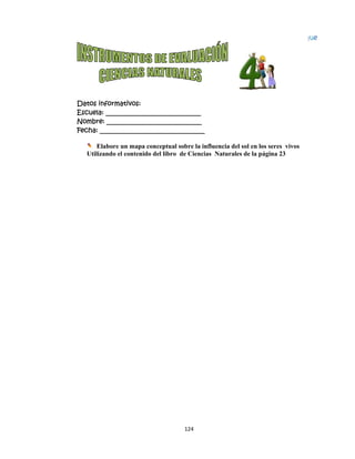  
Datos in
Escuela:
Nombre:
Fecha: __
Ela
Utiliza
nformativo
: _________
: ________
___________
abore un m
ando el con
os:
__________
__________
__________
mapa conce
ntenido del
124
__________
__________
__________
eptual sobre
libro de C
4 
____
____
_____
e la influen
Ciencias Na
ncia del sol
aturales de
en los sere
e la página
es vivos
23
Bloq
1
que
 