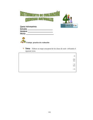  
Datos in
Escuela:
Nombre:
Fecha: __
 T
Te
sig
Clases de su
Suelo fumíf
descomposic
Suelos arcil
agua; sin em
frutales.
Suelos areno
filtra entre su
se necesita r
Suelo calcár
mayoría siem
nformativo
: _________
: ________
___________
Trabajo pr
ema: Elab
guiente texto
uelos.
feros es de
ción y rica en n
losos. Es de c
mbargo, en alg
osos es de col
us granos. En
regar y abonar
reo es de colo
mbra bosque o
os:
__________
__________
__________
actico de ev
bore un map
o.
color oscuro
nutrientes. Sir
color claro y
gunas zonas d
lor gris y sec
n zonas como
r constanteme
or blanco ama
o son zonas de
13
__________
__________
__________
valuación 
pa conceptu
porque tien
rve para el cul
duro porque
del Ecuador l
o porque pre
Ibarra, sirve p
nte.
arillento y mu
esérticas.
1 
____
____
_____
ual de las cla
ne abundante
ltivo de planta
predomina la
lo utilizan par
domina la are
para el cultivo
uy seco, no es
ases de suel
humus; mate
as alimenticia
a arcilla y no
ra sembrar ce
ena y no retien
o de caña de a
s apto para la
Cuar
lo utilizand
B
eria orgánica
s.
o absorbe mu
ereales y árbo
ne el agua que
azúcar, pero p
agricultura y
rto de Bás
do el
Bloque
2
en
cha
oles
e se
para
y la
sica
 