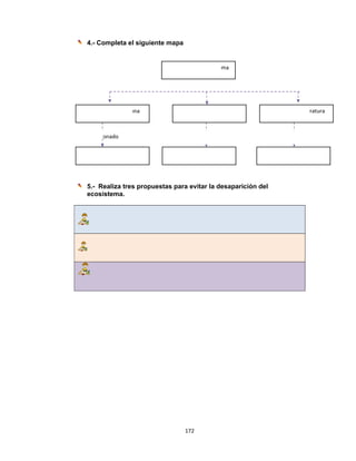  
4.- Co
5.- Re
ecosi
Disminuci
Ocasio
 
ompleta el
ealiza tres
istema.
ión flora, fau
Por  
onado  
l siguiente
s propues
una  
172
e mapa
stas para e
Alteración 
 
Oc
Ser
2 
evitar la de
del ecosiste
casionado  
r humano
esaparició
ma  
ón del
Cambio
O
 
os de tempe
Ocasionado 
eratura  
 