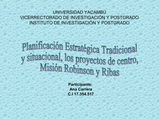 UNIVERSIDAD YACAMBÚ
VICERRECTORADO DE INVESTIGACIÓN Y POSTGRADO
INSTITUTO DE INVESTIGACIÓN Y POSTGRADO
Participante:
Ana Carrera
C.I 17.354.517
 
