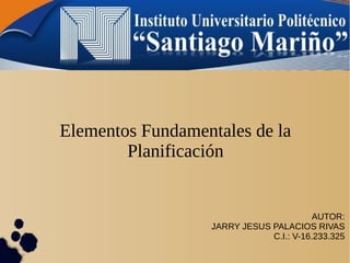 AUTOR:
JARRY JESUS PALACIOS RIVAS
C.I.: V-16.233.325
Elementos Fundamentales de la
Planificación
 
