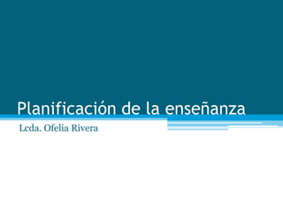 Planificación de la enseñanza
Lcda. Ofelia Rivera
 