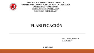REPÚBLICA BOLIVARIANA DE VENEZUELA
MINISTERIO DEL PODER POPULAR PARA LA EDUCACIÓN
UNIVERSIDAD FERMÍN TORO
ESCUELA DE ADMINISTRACIÓN
CABUDARE, ESTADO LARA
PLANIFICACIÓN
JULIO, 2017
Díaz Oviedo, Sellena J
C.I: 26.555.014
 