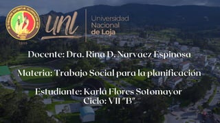 Docente: Dra. Rina D. Narvaez Espinosa
Materia: Trabajo Social para la planificación
Estudiante: Karla Flores Sotomayor
Ciclo: VII "B"
 
