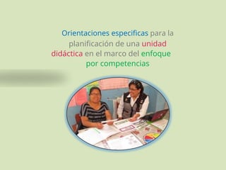 Orientaciones especificas para la
planificación de una unidad
didáctica en el marco del enfoque
por competencias
 