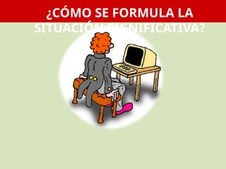 ¿CÓMO SE FORMULA LA
SITUACIÓN SIGNIFICATIVA?
 