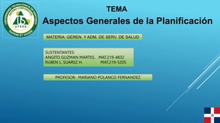 Aspectos Generales de la Planificación
SUSTENTANTES:
ANGITO GUZMAN MARTES. MAT.219-4832
RUBEN L. SUAREZ H. MAT.219-5205
MATERIA: GEREN. Y ADM. DE SERV. DE SALUD
TEMA
PROFESOR: MARIANO POLANCO FERNANDEZ
 