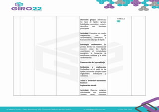 Discusión grupal: Diferenciar
los tipos de lípidos (grasas,
fosfolípidos, esteroides y ceras) e
identificar sus funciones
principales.
Actividad: Completar un cuadro
comparativo con las
características, estructura y
funciones de cada tipo de lípido.
Estrategia colaborativa: En
parejas, diseñar un esquema que
muestre cómo los lípidos
contribuyen al metabolismo
energético, la formación de
membranas celulares y la salud
cardiovascular.
Construcción del aprendizaje
Definición y explicación:
Profundizar en el papel de los
lípidos, utilizando ejemplos como
triglicéridos, fosfolípidos y
colesterol.
Tema 5: Proteínas-Vitaminas-
Enzimas
Exploración inicial
Actividad: Observar imágenes
relacionadas con proteínas
(huevos, carne), vitaminas
I.CN.B.5.6.2)
 