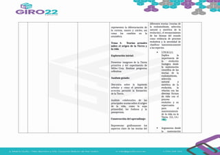 representen la diferenciación de
la corteza, manto y núcleo, así
como los cambios en la
atmósfera.
Tema 4: Teorías actuales
sobre el origen de la Tierra y
la vida
Exploración inicial:
Presentar imágenes de la Tierra
primitiva y del experimento de
Miller-Urey. Realizar preguntas
reflexivas
Análisis guiado:
Discusión sobre la hipótesis
nebular y cómo el proceso de
acreción permitió la formación
de la Tierra.
Análisis colaborativo de las
principales teorías sobre el origen
de la vida, como la sopa
primordial, los fosfatos y la
panspermia.
Construcción del aprendizaje:
Representar gráficamente los
aspectos clave de las teorías del
diferentes teorías (teorías de
la endosimbiosis, selección
natural y sintética de la
evolución), el reconocimiento
de los biomas del mundo
como evidencia de procesos
evolutivos y la necesidad de
clasificar taxonómicamente
a las especies.
 I.CN.B.5.2.1.
Explica la
importancia de
la evolución
biológica desde
la sustentación
científica de las
teorías de la
endosimbiosis,
selección
natural y
sintética de la
evolución, la
relación con las
diversas formas
de vida con el
proceso
evolutivo y su
repercusión
para el
mantenimiento
de la vida en la
Tierra. (I.2., I.4.)
 Argumenta desde
la sustentación
 
