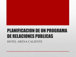 PLANIFICACION DE UN PROGRAMA
DE RELACIONES PUBLICAS
HOTEL ARENA CALIENTE
 