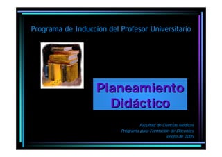 Programa de Inducción del Profesor Universitario




                   Planeamiento
                     Didáctico
                                  Facultad de Ciencias Médicas
                          Programa para Formación de Docentes
                                                enero de 2005
 
