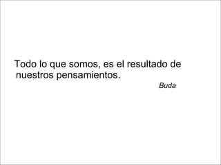 Todo lo que somos, es el resultado de  nuestros pensamientos.   Buda 