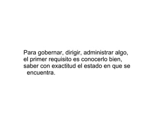 Para gobernar, dirigir, administrar algo, el primer requisito es conocerlo bien, saber con exactitud el estado en que se  encuentra. 