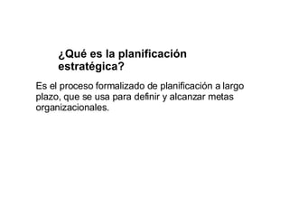 ¿Qué es la planificación estratégica? Es el proceso formalizado de planificación a largo plazo, que se usa para definir y alcanzar metas organizacionales. 