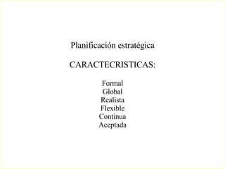 Planificación estratégica CARACTECRISTICAS: Formal Global Realista Flexible Continua Aceptada 