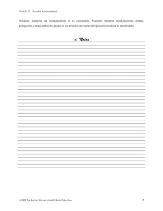 Modulo #7: Métodos anticonceptivos
 2002 The Boston Women's Health Book Collective 7
módulo. Adapte las evaluaciones si es necesario. Pueden hacerse evaluaciones orales,
preguntas y respuestas en grupo o escenarios de aprendizaje para evaluar lo aprendido.
# Notas
 