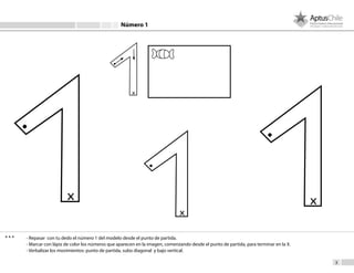 3
- Repasar con tu dedo el número 1 del modelo desde el punto de partida.
- Marcar con lápiz de color los números que aparecen en la imagen, comenzando desde el punto de partida, para terminar en la X.
- Verbalizar los movimientos: punto de partida, subo diagonal y bajo vertical.
Número 1
 
