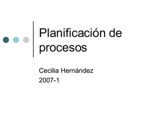 Planificación de procesos Cecilia Hernández 2007-1 