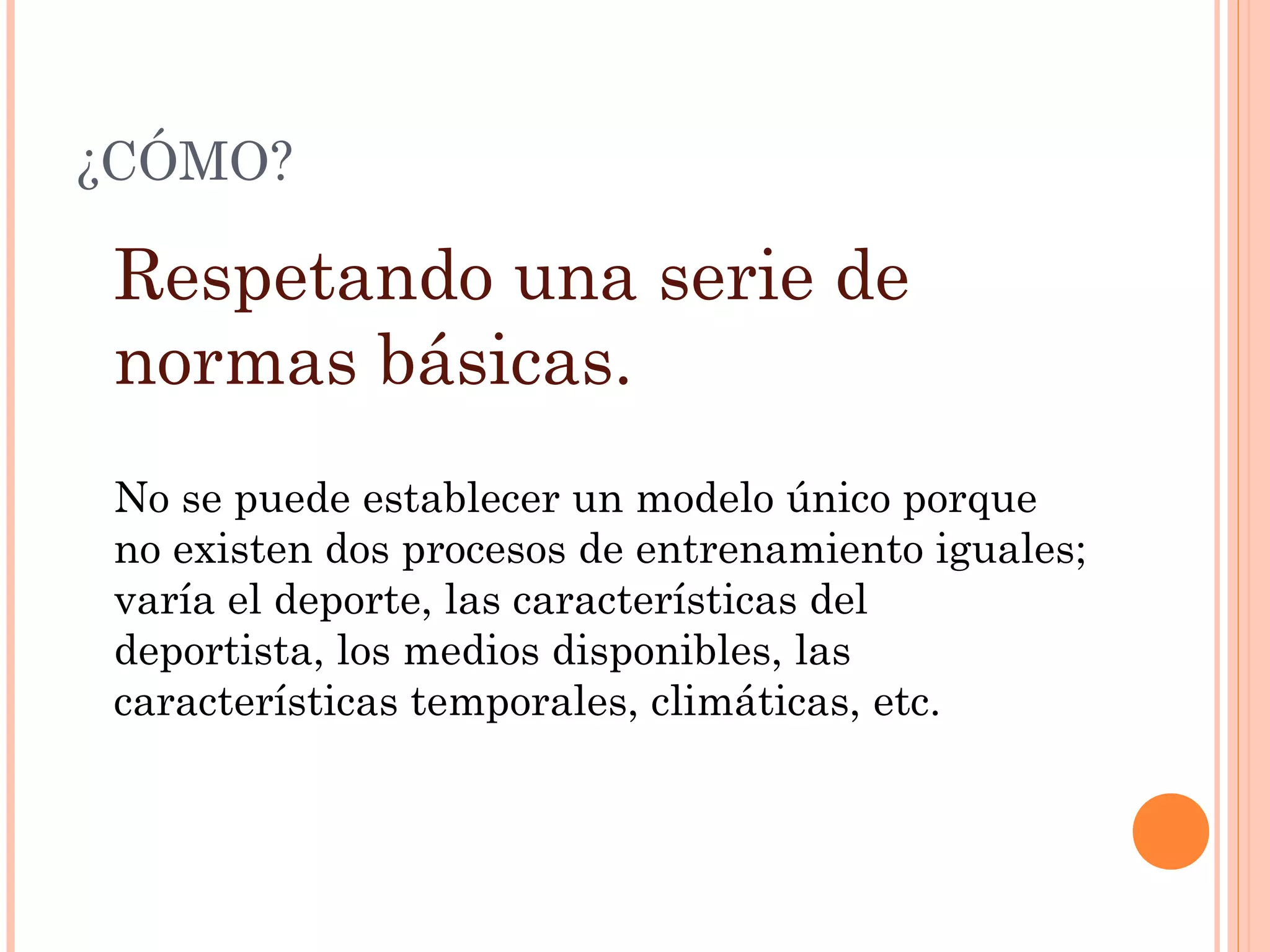 ¿CÓMO?
Respetando una serie de
normas básicas.
No se puede establecer un modelo único porque
no existen dos procesos de entrenamiento iguales;
varía el deporte, las características del
deportista, los medios disponibles, las
características temporales, climáticas, etc.
 