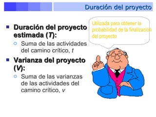 Duración del proyecto estimada ( T ): Suma de las actividades del camino crítico,  t   Varianza del proyecto ( V ): Suma de las varianzas de las actividades del camino crítico,  v Duración del proyecto Utilizada para obtener la probabilidad de la finalización del proyecto 