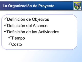 La Organización de Proyecto Definición de Objetivos Definición del Alcance Definición de las Actividades Tiempo Costo 