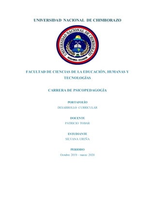 UNIVERSIDAD NACIONAL DE CHIMBORAZO
FACULTAD DE CIENCIAS DE LA EDUCACIÓN, HUMANAS Y
TECNOLOGÍAS
CARRERA DE PSICOPEDAGOGÍA
PORTAFOLÍO
DESARROLLO CURRICULAR
DOCENTE
PATRICIO TOBAR
ESTUDIANTE
SILVANA UREÑA
PERIODO
Octubre 2019 – marzo 2020
